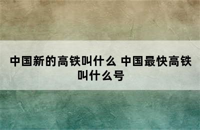 中国新的高铁叫什么 中国最快高铁叫什么号